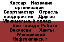 Кассир › Название организации ­ Спортмастер › Отрасль предприятия ­ Другое › Минимальный оклад ­ 28 650 - Все города Работа » Вакансии   . Ханты-Мансийский,Нефтеюганск г.